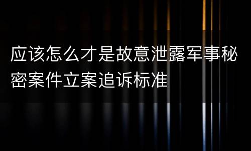 应该怎么才是故意泄露军事秘密案件立案追诉标准