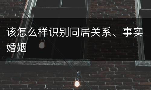 该怎么样识别同居关系、事实婚姻