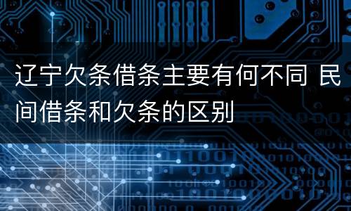 辽宁欠条借条主要有何不同 民间借条和欠条的区别
