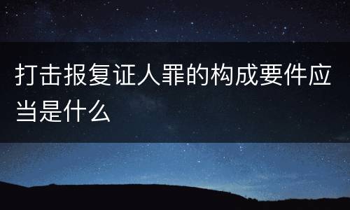 打击报复证人罪的构成要件应当是什么