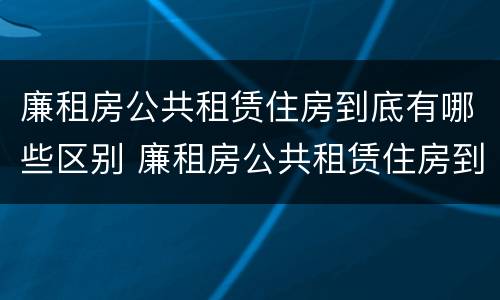 廉租房公共租赁住房到底有哪些区别 廉租房公共租赁住房到底有哪些区别呢