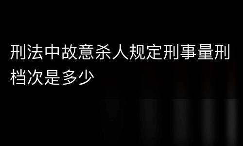 刑法中故意杀人规定刑事量刑档次是多少