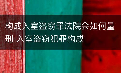 构成入室盗窃罪法院会如何量刑 入室盗窃犯罪构成