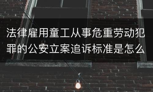 法律雇用童工从事危重劳动犯罪的公安立案追诉标准是怎么样规定
