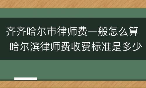 齐齐哈尔市律师费一般怎么算 哈尔滨律师费收费标准是多少