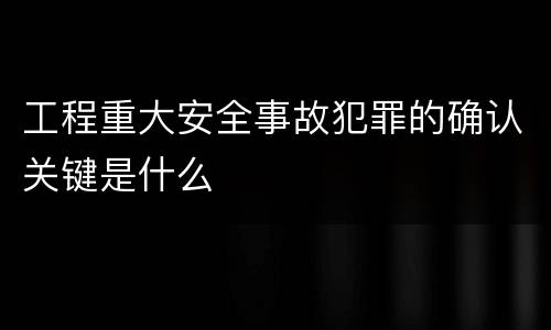 工程重大安全事故犯罪的确认关键是什么