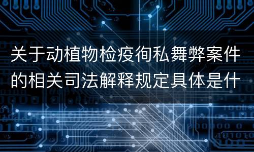 关于动植物检疫徇私舞弊案件的相关司法解释规定具体是什么主要内容