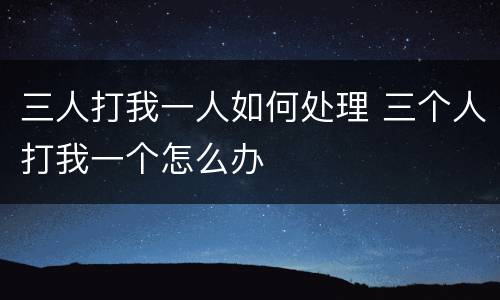 三人打我一人如何处理 三个人打我一个怎么办