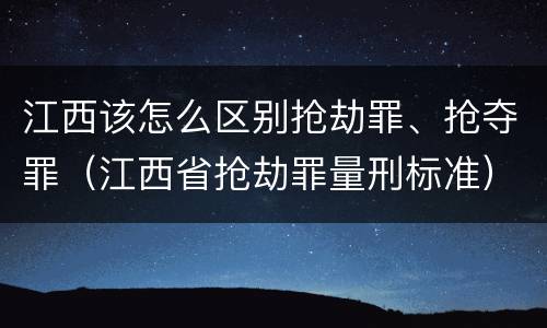 江西该怎么区别抢劫罪、抢夺罪（江西省抢劫罪量刑标准）