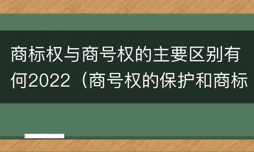 商标权与商号权的主要区别有何2022（商号权的保护和商标权的保护一样是全国性范围的）