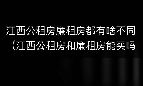 江西公租房廉租房都有啥不同（江西公租房和廉租房能买吗）
