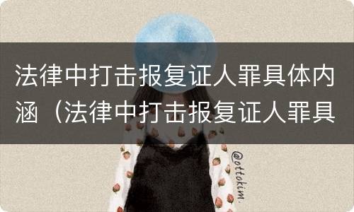法律中打击报复证人罪具体内涵（法律中打击报复证人罪具体内涵是什么）