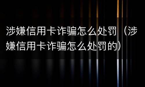 涉嫌信用卡诈骗怎么处罚（涉嫌信用卡诈骗怎么处罚的）