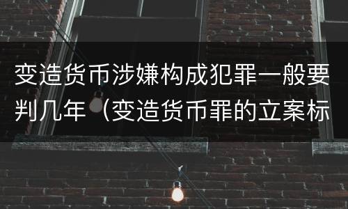 变造货币涉嫌构成犯罪一般要判几年（变造货币罪的立案标准）