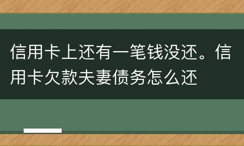 信用卡上还有一笔钱没还。信用卡欠款夫妻债务怎么还