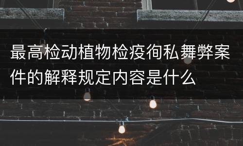 最高检动植物检疫徇私舞弊案件的解释规定内容是什么