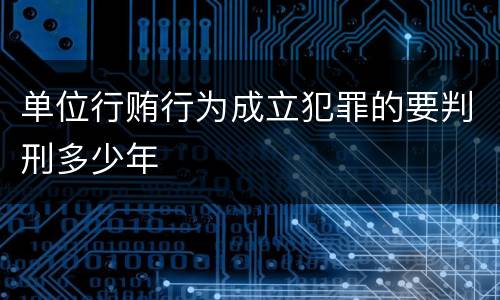 单位行贿行为成立犯罪的要判刑多少年