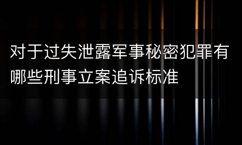对于过失泄露军事秘密犯罪有哪些刑事立案追诉标准