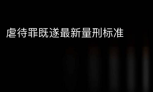 虐待罪既遂最新量刑标准