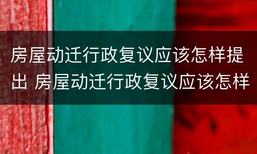 房屋动迁行政复议应该怎样提出 房屋动迁行政复议应该怎样提出异议