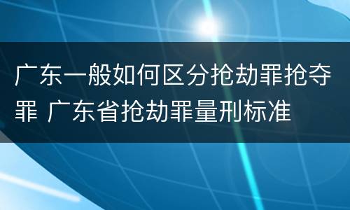 广东一般如何区分抢劫罪抢夺罪 广东省抢劫罪量刑标准
