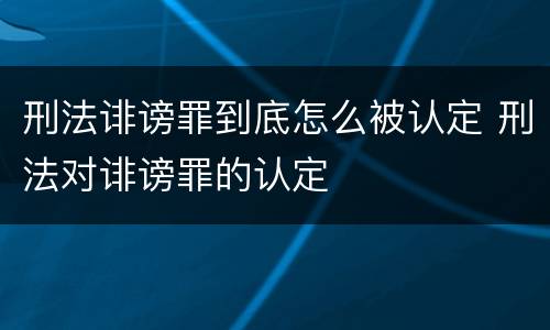 刑法诽谤罪到底怎么被认定 刑法对诽谤罪的认定