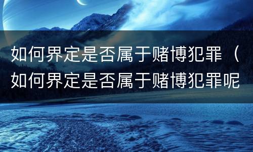 如何界定是否属于赌博犯罪（如何界定是否属于赌博犯罪呢）