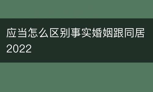 应当怎么区别事实婚姻跟同居2022
