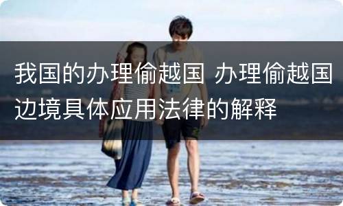 我国的办理偷越国 办理偷越国边境具体应用法律的解释