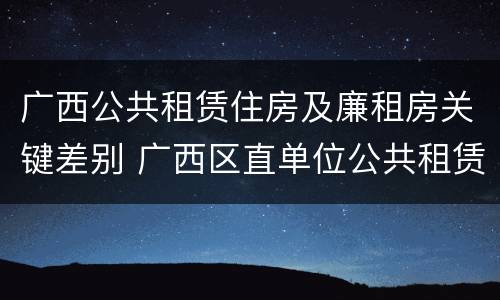 广西公共租赁住房及廉租房关键差别 广西区直单位公共租赁住房