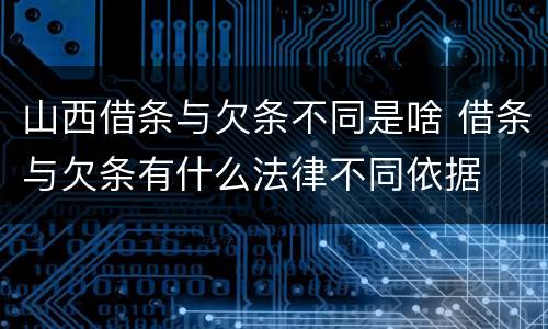 山西借条与欠条不同是啥 借条与欠条有什么法律不同依据