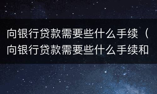 向银行贷款需要些什么手续（向银行贷款需要些什么手续和证件）