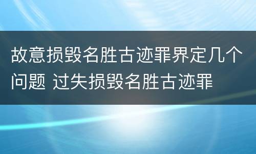 故意损毁名胜古迹罪界定几个问题 过失损毁名胜古迹罪