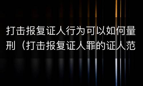打击报复证人行为可以如何量刑（打击报复证人罪的证人范围）