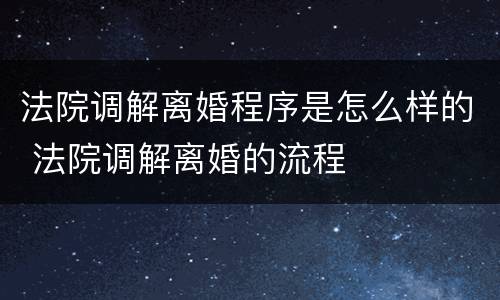 法院调解离婚程序是怎么样的 法院调解离婚的流程