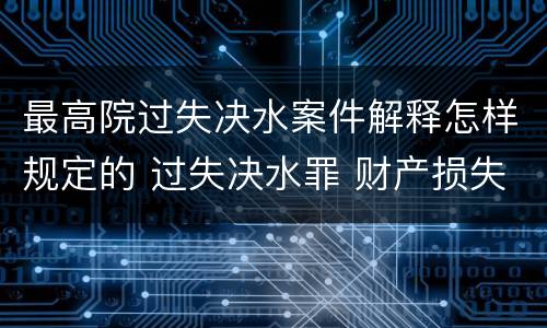 最高院过失决水案件解释怎样规定的 过失决水罪 财产损失标准