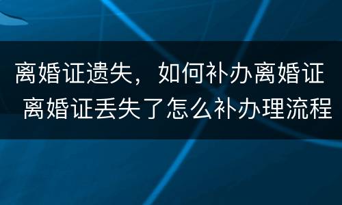 离婚证遗失，如何补办离婚证 离婚证丢失了怎么补办理流程