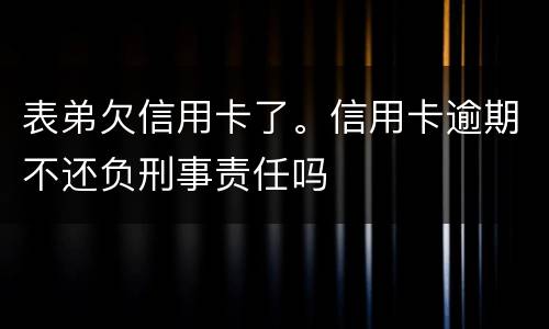 表弟欠信用卡了。信用卡逾期不还负刑事责任吗