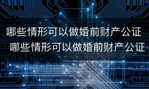 哪些情形可以做婚前财产公证 哪些情形可以做婚前财产公证处理