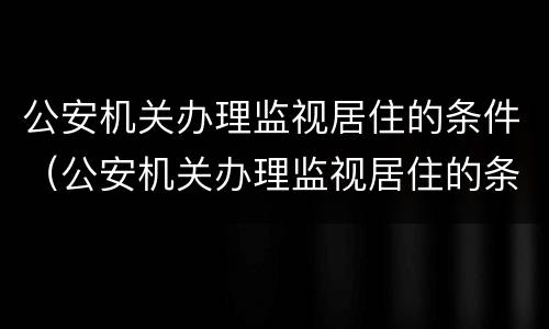 公安机关办理监视居住的条件（公安机关办理监视居住的条件是）