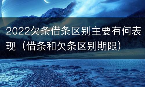2022欠条借条区别主要有何表现（借条和欠条区别期限）