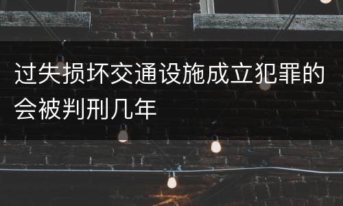 过失损坏交通设施成立犯罪的会被判刑几年