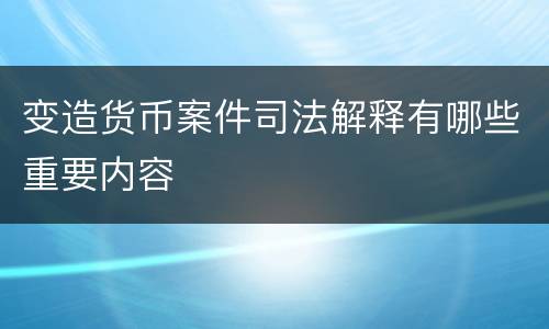 变造货币案件司法解释有哪些重要内容