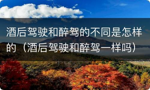 酒后驾驶和醉驾的不同是怎样的（酒后驾驶和醉驾一样吗）