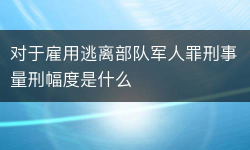 对于雇用逃离部队军人罪刑事量刑幅度是什么