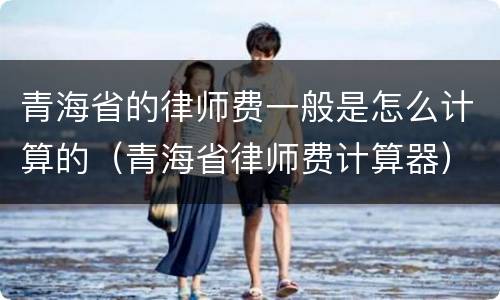 青海省的律师费一般是怎么计算的（青海省律师费计算器）