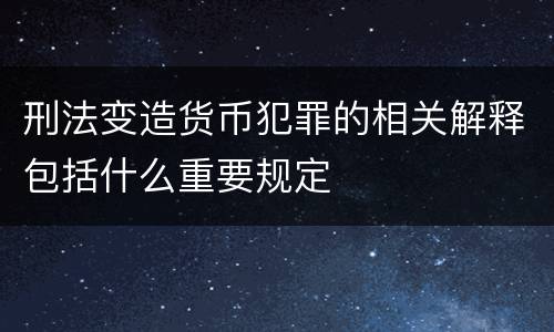 刑法变造货币犯罪的相关解释包括什么重要规定