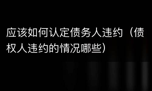 应该如何认定债务人违约（债权人违约的情况哪些）