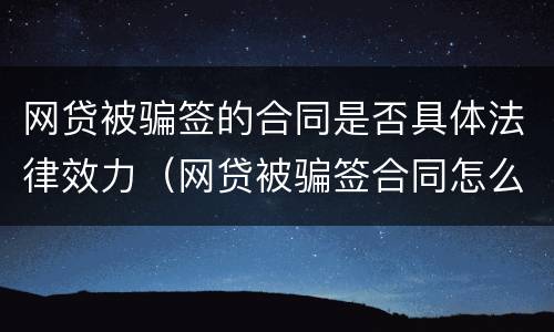 网贷被骗签的合同是否具体法律效力（网贷被骗签合同怎么办）