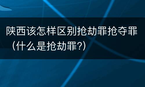 陕西该怎样区别抢劫罪抢夺罪（什么是抢劫罪?）